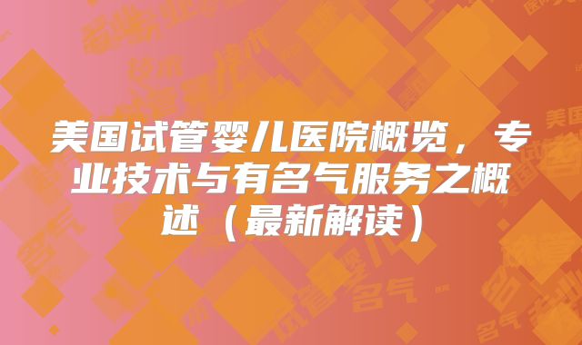美国试管婴儿医院概览，专业技术与有名气服务之概述（最新解读）