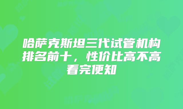 哈萨克斯坦三代试管机构排名前十，性价比高不高看完便知