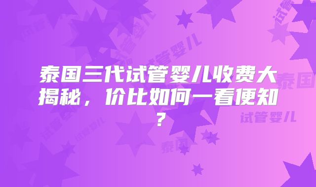 泰国三代试管婴儿收费大揭秘，价比如何一看便知？
