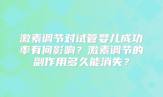 激素调节对试管婴儿成功率有何影响？激素调节的副作用多久能消失？