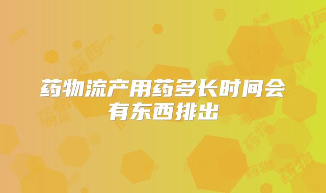 药物流产用药多长时间会有东西排出