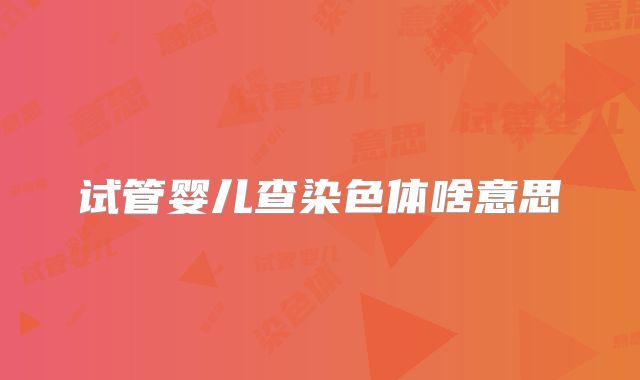 试管婴儿查染色体啥意思