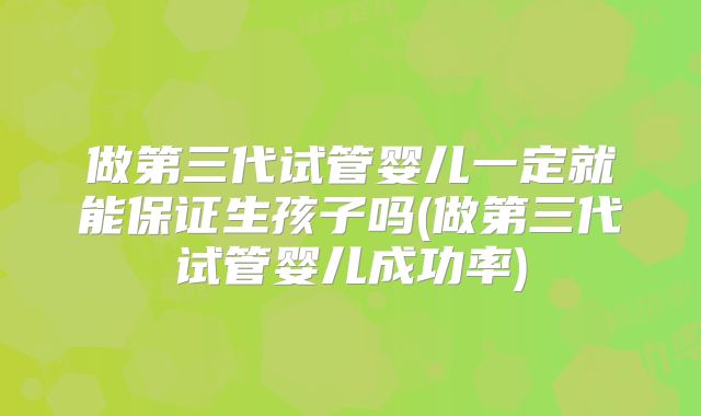 做第三代试管婴儿一定就能保证生孩子吗(做第三代试管婴儿成功率)