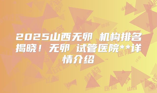 2025山西无卵�机构排名揭晓！无卵�试管医院**详情介绍