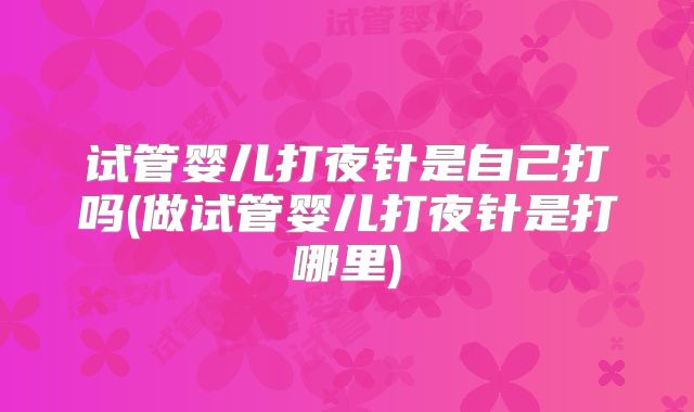 试管婴儿打夜针是自己打吗(做试管婴儿打夜针是打哪里)