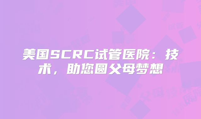 美国SCRC试管医院：技术，助您圆父母梦想
