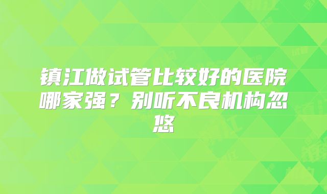 镇江做试管比较好的医院哪家强？别听不良机构忽悠