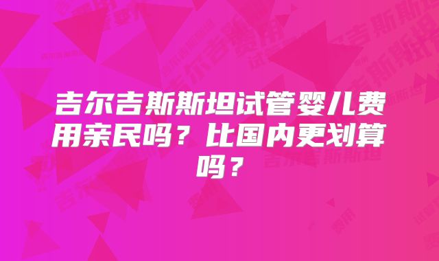 吉尔吉斯斯坦试管婴儿费用亲民吗？比国内更划算吗？