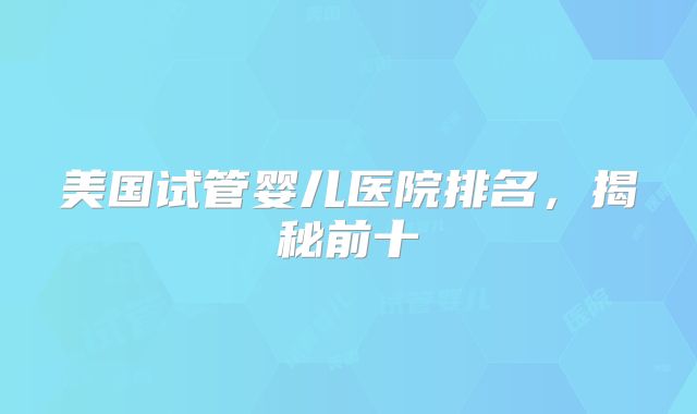 美国试管婴儿医院排名，揭秘前十