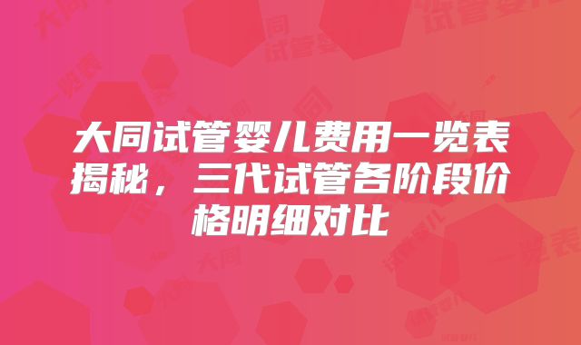 大同试管婴儿费用一览表揭秘，三代试管各阶段价格明细对比