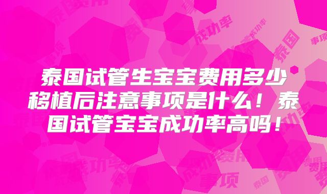 泰国试管生宝宝费用多少移植后注意事项是什么！泰国试管宝宝成功率高吗！