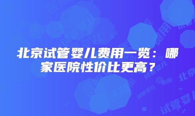 北京试管婴儿费用一览：哪家医院性价比更高？