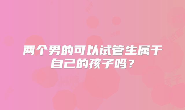 两个男的可以试管生属于自己的孩子吗？