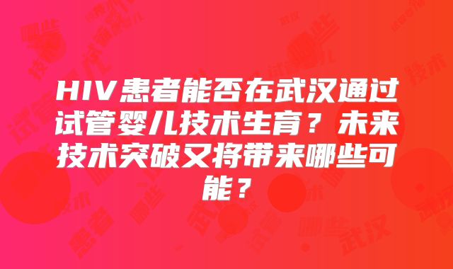 HIV患者能否在武汉通过试管婴儿技术生育？未来技术突破又将带来哪些可能？
