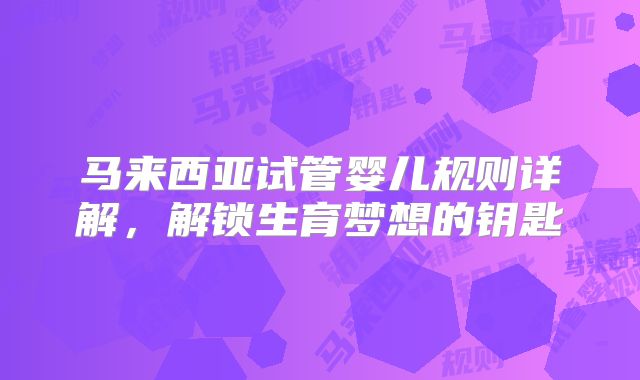 马来西亚试管婴儿规则详解，解锁生育梦想的钥匙