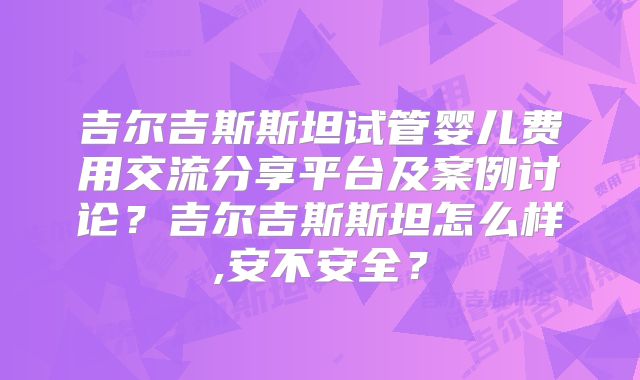 吉尔吉斯斯坦试管婴儿费用交流分享平台及案例讨论？吉尔吉斯斯坦怎么样,安不安全？