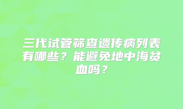 三代试管筛查遗传病列表有哪些？能避免地中海贫血吗？
