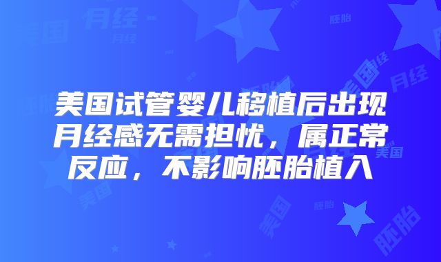 美国试管婴儿移植后出现月经感无需担忧,属正常反应,不影响胚胎植入