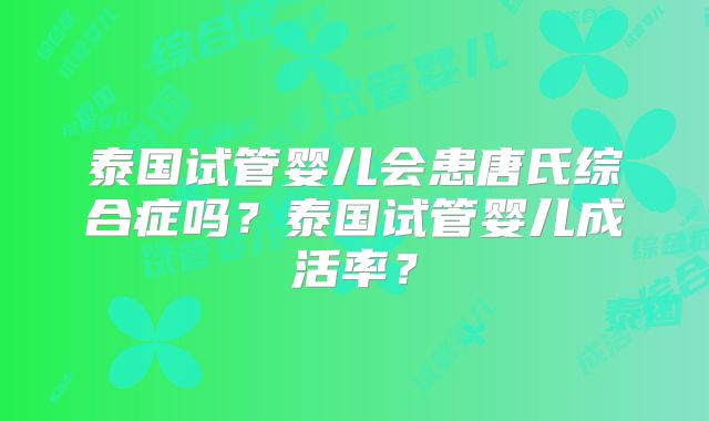泰国试管婴儿会患唐氏综合症吗？泰国试管婴儿成活率？
