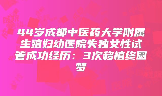 44岁成都中医药大学附属生殖妇幼医院失独女性试管成功经历:3次移植终圆梦