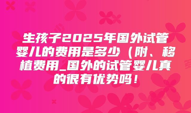 生孩子2025年国外试管婴儿的费用是多少(附、移植费用_国外的试管婴儿真的很有优势吗!