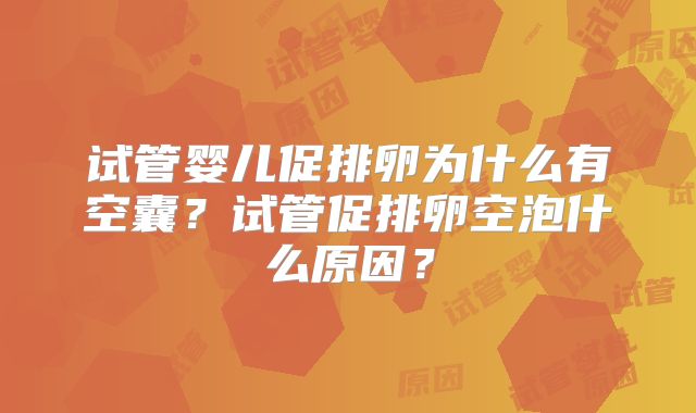 试管婴儿促排卵为什么有空囊？试管促排卵空泡什么原因？