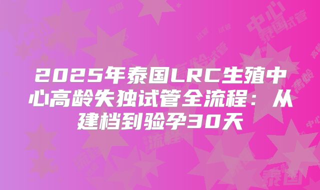 2025年泰国LRC生殖中心高龄失独试管全流程：从建档到验孕30天