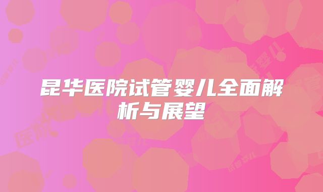 昆华医院试管婴儿全面解析与展望