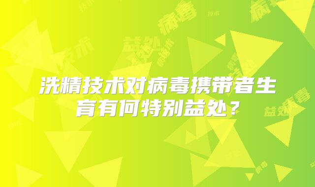 洗精技术对病毒携带者生育有何特别益处？