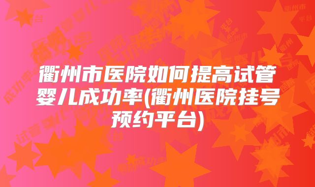 衢州市医院如何提高试管婴儿成功率(衢州医院挂号预约平台)