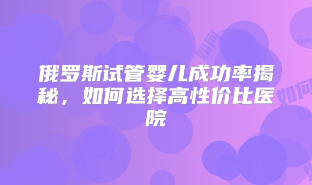 俄罗斯试管婴儿成功率揭秘，如何选择高性价比医院