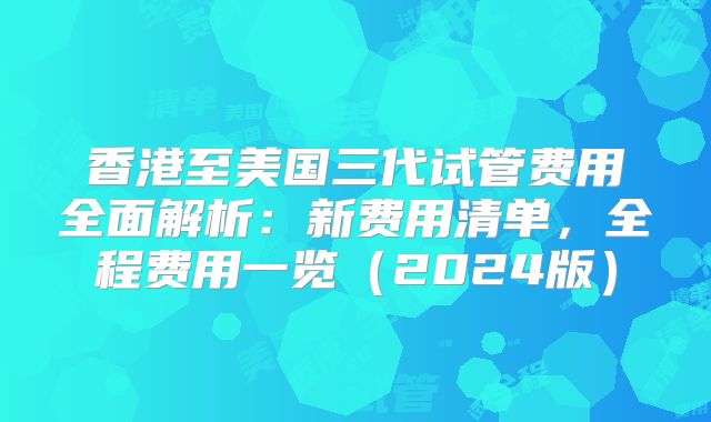 香港至美国三代试管费用全面解析：新费用清单，全程费用一览（2024版）
