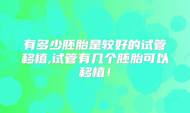 有多少胚胎是较好的试管移植,试管有几个胚胎可以移植!