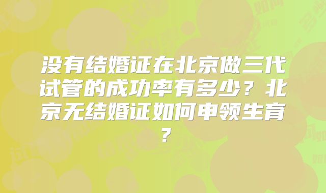 没有结婚证在北京做三代试管的成功率有多少？北京无结婚证如何申领生育？