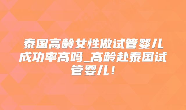 泰国高龄女性做试管婴儿成功率高吗_高龄赴泰国试管婴儿!