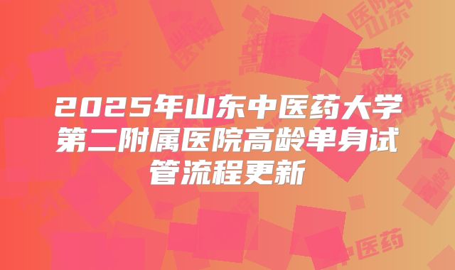 2025年山东中医药大学第二附属医院高龄单身试管流程更新