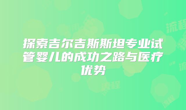 探索吉尔吉斯斯坦专业试管婴儿的成功之路与医疗优势