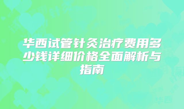 华西试管针灸治疗费用多少钱详细价格全面解析与指南