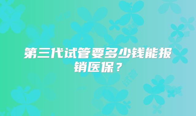 第三代试管要多少钱能报销医保？