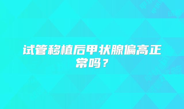 试管移植后甲状腺偏高正常吗？