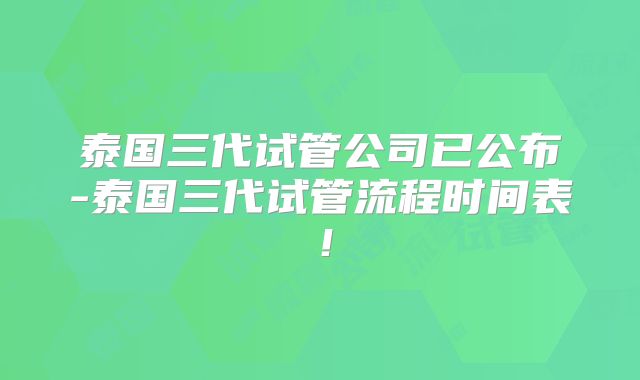 泰国三代试管公司已公布-泰国三代试管流程时间表！