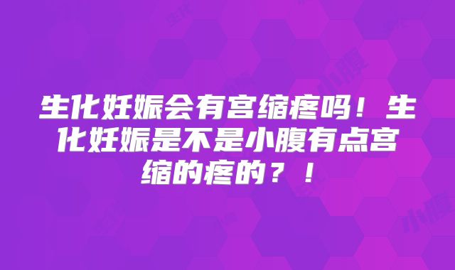 生化妊娠会有宫缩疼吗！生化妊娠是不是小腹有点宫缩的疼的？！