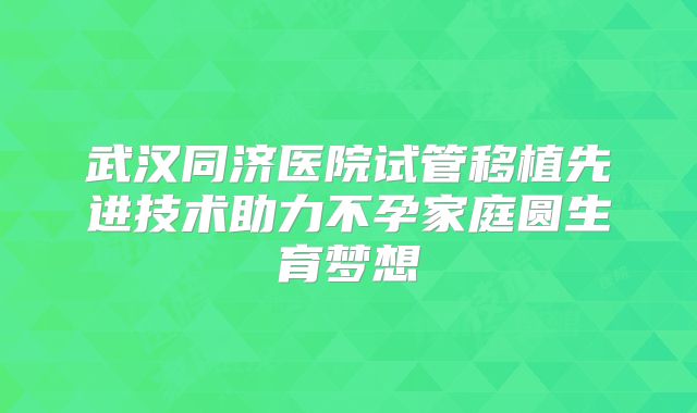 武汉同济医院试管移植先进技术助力不孕家庭圆生育梦想