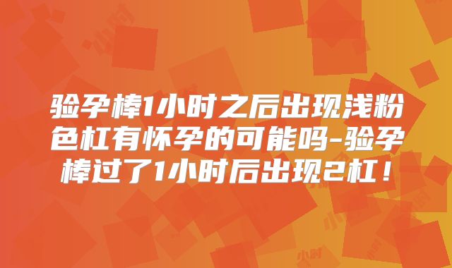 验孕棒1小时之后出现浅粉色杠有怀孕的可能吗-验孕棒过了1小时后出现2杠!