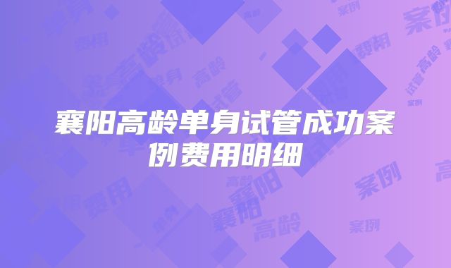 襄阳高龄单身试管成功案例费用明细