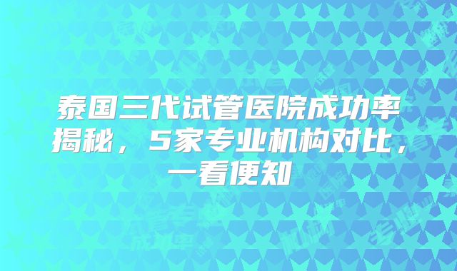 泰国三代试管医院成功率揭秘，5家专业机构对比，一看便知