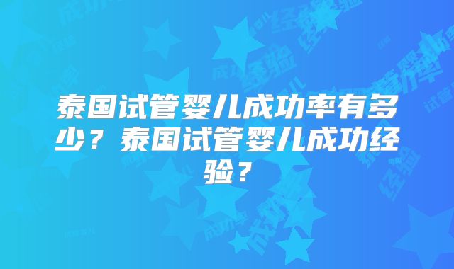 泰国试管婴儿成功率有多少？泰国试管婴儿成功经验？