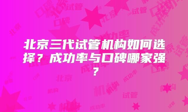 北京三代试管机构如何选择？成功率与口碑哪家强？