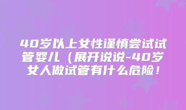 40岁以上女性谨慎尝试试管婴儿(展开说说-40岁女人做试管有什么危险!