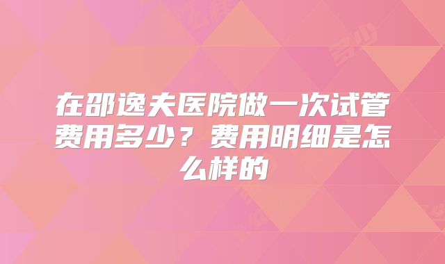 在邵逸夫医院做一次试管费用多少？费用明细是怎么样的